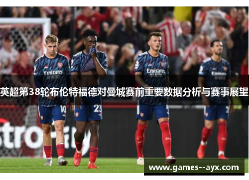 英超第38轮布伦特福德对曼城赛前重要数据分析与赛事展望