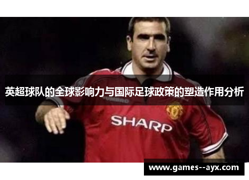 英超球队的全球影响力与国际足球政策的塑造作用分析 英超球队的全球影响力与国际足球政策的塑造作用分析