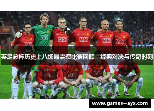 英足总杯历史上八场最震撼比赛回顾：经典对决与传奇时刻