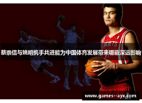 蔡崇信与姚明携手共进能为中国体育发展带来哪些深远影响