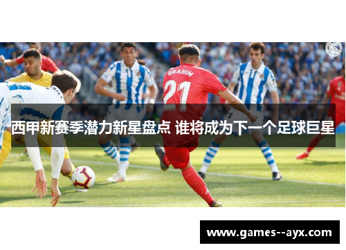 西甲新赛季潜力新星盘点 谁将成为下一个足球巨星