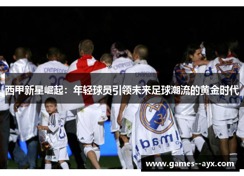 西甲新星崛起：年轻球员引领未来足球潮流的黄金时代