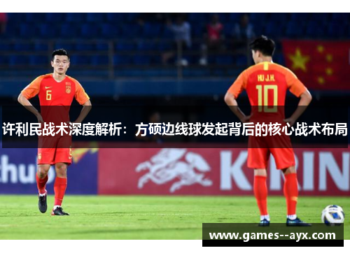 许利民战术深度解析：方硕边线球发起背后的核心战术布局