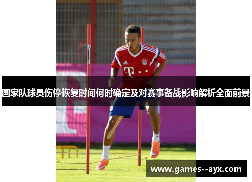 国家队球员伤停恢复时间何时确定及对赛事备战影响解析全面前景