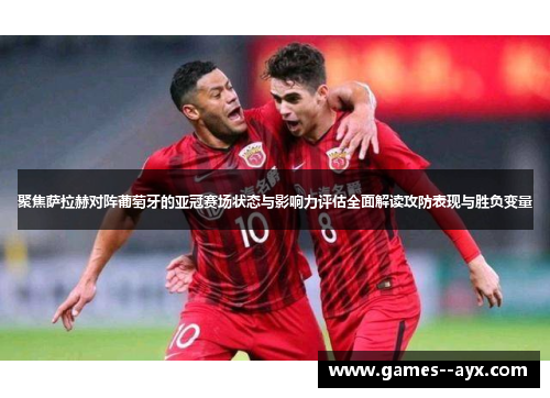 聚焦萨拉赫对阵葡萄牙的亚冠赛场状态与影响力评估全面解读攻防表现与胜负变量