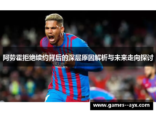 阿劳霍拒绝续约背后的深层原因解析与未来走向探讨 阿劳霍拒绝续约背后的深层原因解析与未来走向探讨