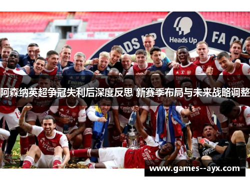 阿森纳英超争冠失利后深度反思 新赛季布局与未来战略调整