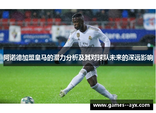 阿诺德加盟皇马的潜力分析及其对球队未来的深远影响 阿诺德加盟皇马的潜力分析及其对球队未来的深远影响