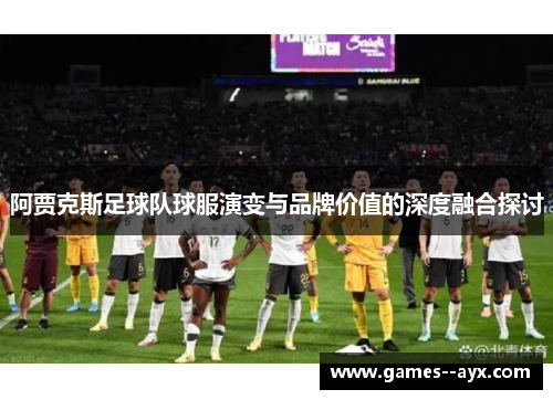 阿贾克斯足球队球服演变与品牌价值的深度融合探讨 阿贾克斯足球队球服演变与品牌价值的深度融合探讨