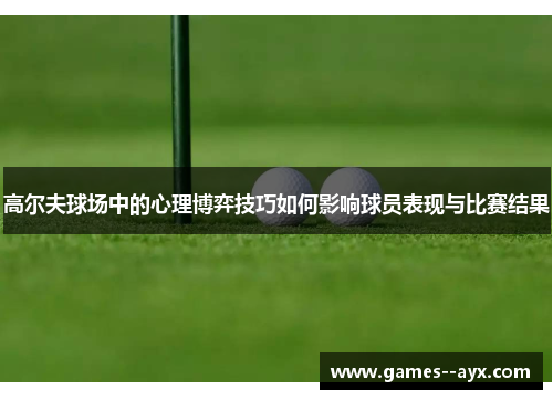 高尔夫球场中的心理博弈技巧如何影响球员表现与比赛结果 高尔夫球场中的心理博弈技巧如何影响球员表现与比赛结果