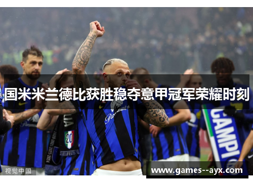 国米米兰德比获胜稳夺意甲冠军荣耀时刻