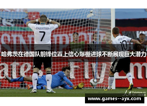 哈弗茨在德国队前锋位置上信心爆棚进球不断展现巨大潜力