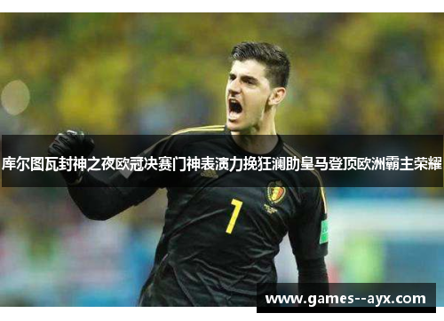 库尔图瓦封神之夜欧冠决赛门神表演力挽狂澜助皇马登顶欧洲霸主荣耀 库尔图瓦封神之夜欧冠决赛门神表演力挽狂澜助皇马登顶欧洲霸主荣耀