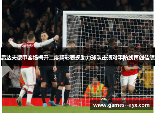 昂达夫德甲客场梅开二度精彩表现助力球队击溃对手防线再创佳绩 昂达夫德甲客场梅开二度精彩表现助力球队击溃对手防线再创佳绩