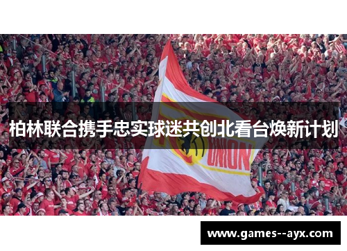 柏林联合携手忠实球迷共创北看台焕新计划