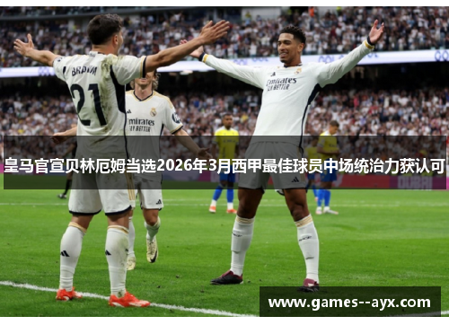 皇马官宣贝林厄姆当选2026年3月西甲最佳球员中场统治力获认可