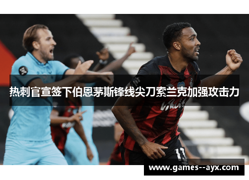 热刺官宣签下伯恩茅斯锋线尖刀索兰克加强攻击力 热刺官宣签下伯恩茅斯锋线尖刀索兰克加强攻击力