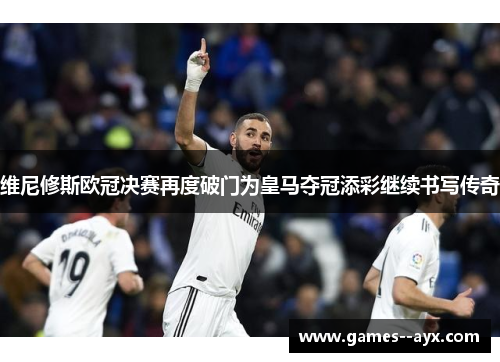 维尼修斯欧冠决赛再度破门为皇马夺冠添彩继续书写传奇