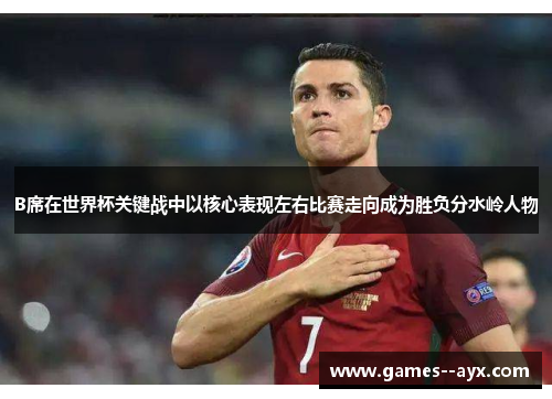 B席在世界杯关键战中以核心表现左右比赛走向成为胜负分水岭人物