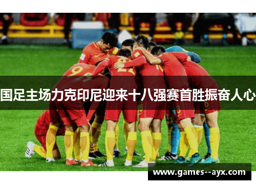 国足主场力克印尼迎来十八强赛首胜振奋人心