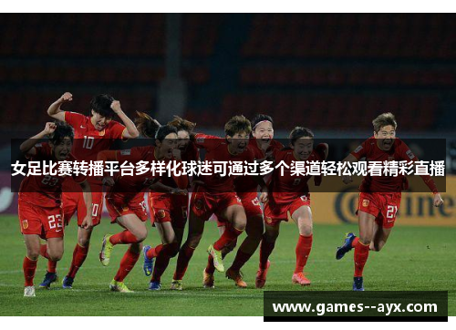 女足比赛转播平台多样化球迷可通过多个渠道轻松观看精彩直播