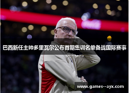 巴西新任主帅多里瓦尔公布首期集训名单备战国际赛事