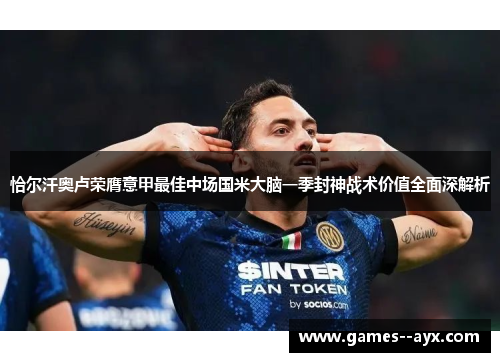 恰尔汗奥卢荣膺意甲最佳中场国米大脑一季封神战术价值全面深解析