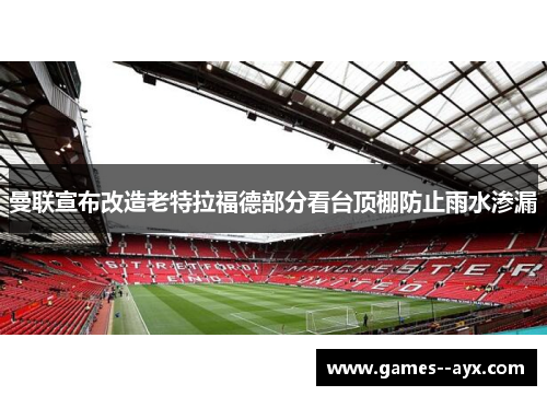曼联宣布改造老特拉福德部分看台顶棚防止雨水渗漏