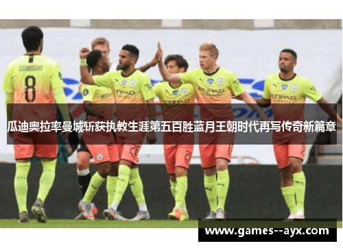 瓜迪奥拉率曼城斩获执教生涯第五百胜蓝月王朝时代再写传奇新篇章