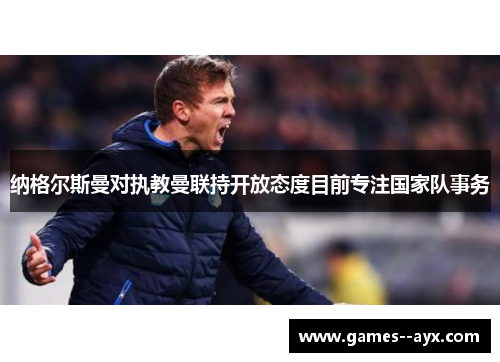 纳格尔斯曼对执教曼联持开放态度目前专注国家队事务