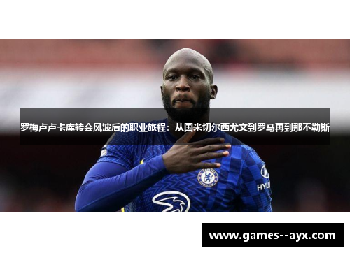 罗梅卢卢卡库转会风波后的职业旅程：从国米切尔西尤文到罗马再到那不勒斯