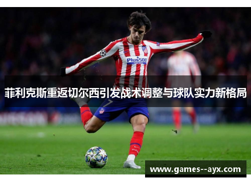 菲利克斯重返切尔西引发战术调整与球队实力新格局