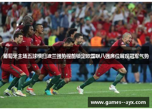 葡萄牙主场五球横扫波兰强势提前锁定欧国联八强席位展现冠军气势