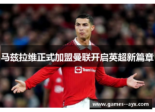 马兹拉维正式加盟曼联开启英超新篇章