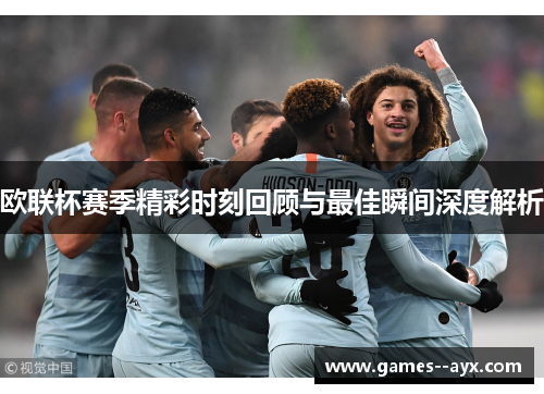 欧联杯赛季精彩时刻回顾与最佳瞬间深度解析