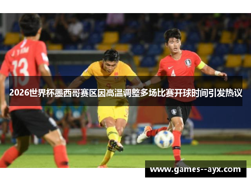 2026世界杯墨西哥赛区因高温调整多场比赛开球时间引发热议 2026世界杯墨西哥赛区因高温调整多场比赛开球时间引发热议