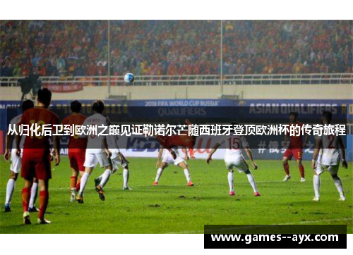 从归化后卫到欧洲之巅见证勒诺尔芒随西班牙登顶欧洲杯的传奇旅程 从归化后卫到欧洲之巅见证勒诺尔芒随西班牙登顶欧洲杯的传奇旅程