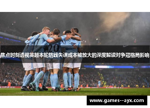焦点时刻透视英超本轮防线失误成本被放大的深度解读对争冠格局影响