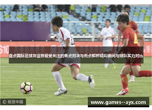 盘点国际足球友谊赛最受关注的焦点对决与看点解析精彩瞬间与球队实力对比 盘点国际足球友谊赛最受关注的焦点对决与看点解析精彩瞬间与球队实力对比