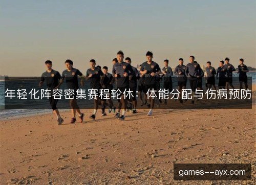 年轻化阵容密集赛程轮休:体能分配与伤病预防 年轻化阵容密集赛程轮休:体能分配与伤病预防