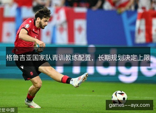 格鲁吉亚国家队青训教练配置，长期规划决定上限