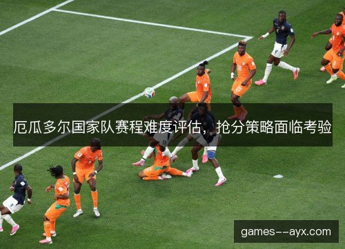 厄瓜多尔国家队赛程难度评估，抢分策略面临考验