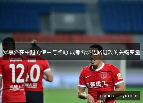 罗慕洛在中超的传中与跑动 成都蓉城边路进攻的关键变量 罗慕洛在中超的传中与跑动 成都蓉城边路进攻的关键变量