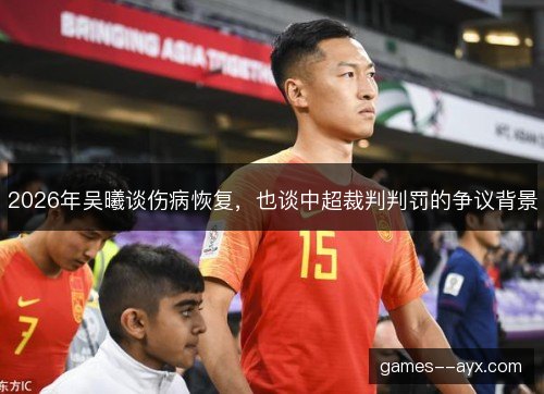 2026年吴曦谈伤病恢复，也谈中超裁判判罚的争议背景