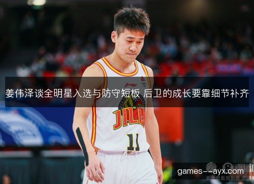 姜伟泽谈全明星入选与防守短板 后卫的成长要靠细节补齐